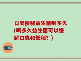 口臭便秘益生菌喝多久(喝多久益生菌可以缓解口臭和便秘？)