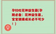 孕妇吃花神益生菌(孕期必备：花神益生菌，宝宝健康成长必不可少！)