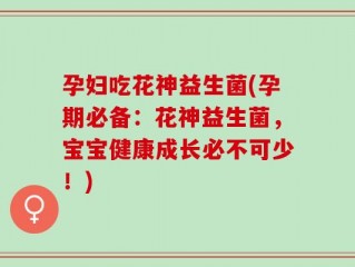 孕妇吃花神益生菌(孕期必备：花神益生菌，宝宝健康成长必不可少！)