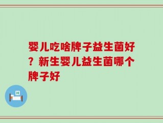 婴儿吃啥牌子益生菌好？新生婴儿益生菌哪个牌子好