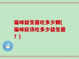 猫咪益生菌吃多少颗(猫咪应该吃多少益生菌？)