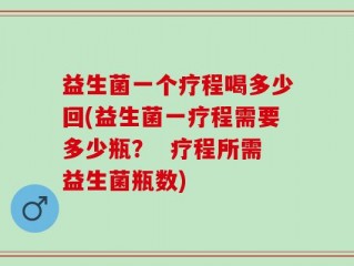 益生菌一个疗程喝多少回(益生菌一疗程需要多少瓶？  疗程所需益生菌瓶数)