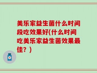 美乐家益生菌什么时间段吃效果好(什么时间吃美乐家益生菌效果最佳？)