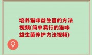培养猫咪益生菌的方法视频(简单易行的猫咪益生菌养护方法视频)
