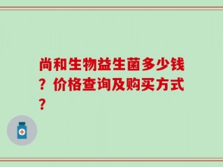尚和生物益生菌多少钱？价格查询及购买方式？