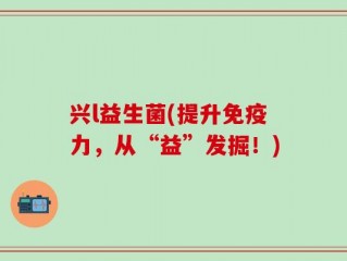 兴l益生菌(提升免疫力，从“益”发掘！)