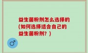 益生菌粉剂怎么选择的(如何选择适合自己的益生菌粉剂？)