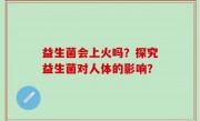 益生菌会上火吗？探究益生菌对人体的影响？