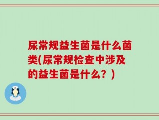 尿常规益生菌是什么菌类(尿常规检查中涉及的益生菌是什么？)