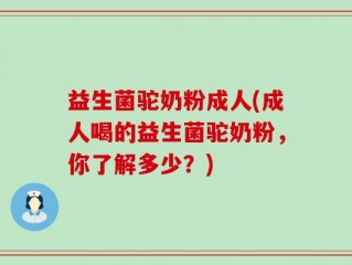 益生菌驼奶粉成人(成人喝的益生菌驼奶粉，你了解多少？)