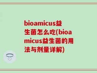 bioamicus益生菌怎么吃(bioamicus益生菌的用法与剂量详解)
