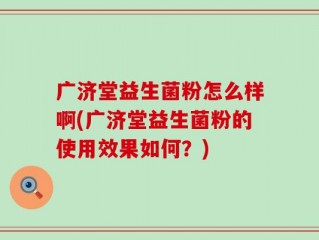 广济堂益生菌粉怎么样啊(广济堂益生菌粉的使用效果如何？)