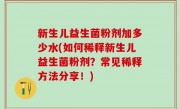 新生儿益生菌粉剂加多少水(如何稀释新生儿益生菌粉剂？常见稀释方法分享！)