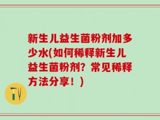 新生儿益生菌粉剂加多少水(如何稀释新生儿益生菌粉剂？常见稀释方法分享！)
