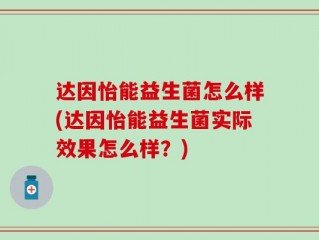 达因怡能益生菌怎么样(达因怡能益生菌实际效果怎么样？)
