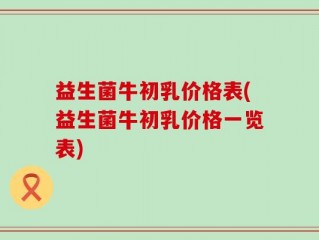 益生菌牛初乳价格表(益生菌牛初乳价格一览表)