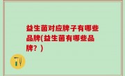 益生菌对应牌子有哪些品牌(益生菌有哪些品牌？)