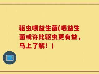 驱虫喂益生菌(喂益生菌或许比驱虫更有益，马上了解！)