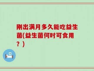刚出满月多久能吃益生菌(益生菌何时可食用？)