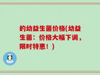 的幼益生菌价格(幼益生菌：价格大幅下调，限时特惠！)