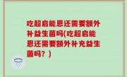 吃超启能恩还需要额外补益生菌吗(吃超启能恩还需要额外补充益生菌吗？)