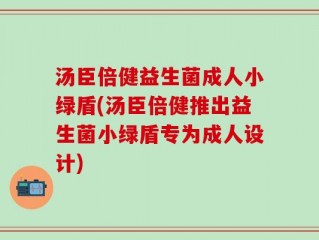 汤臣倍健益生菌成人小绿盾(汤臣倍健推出益生菌小绿盾专为成人设计)
