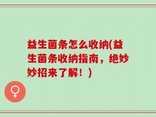 益生菌条怎么收纳(益生菌条收纳指南，绝妙妙招来了解！)