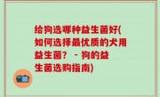 给狗选哪种益生菌好(如何选择最优质的犬用益生菌？ - 狗的益生菌选购指南)