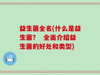益生菌全名(什么是益生菌？  全面介绍益生菌的好处和类型)