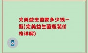 完美益生菌要多少钱一瓶(完美益生菌瓶装价格详解)