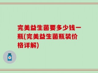 完美益生菌要多少钱一瓶(完美益生菌瓶装价格详解)