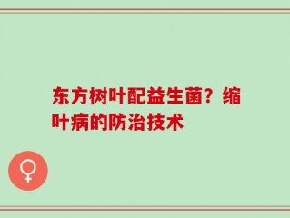 东方树叶配益生菌？缩叶病的防治技术