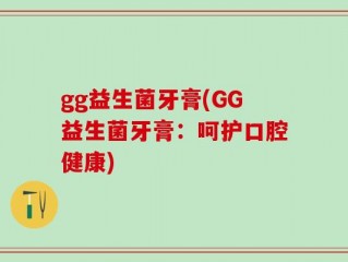 gg益生菌牙膏(GG益生菌牙膏：呵护口腔健康)