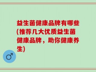 益生菌健康品牌有哪些(推荐几大优质益生菌健康品牌，助你健康养生)