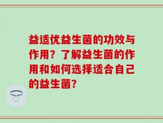 益适优益生菌的功效与作用？了解益生菌的作用和如何选择适合自己的益生菌？