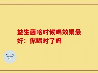 益生菌啥时候喝效果最好：你喝对了吗