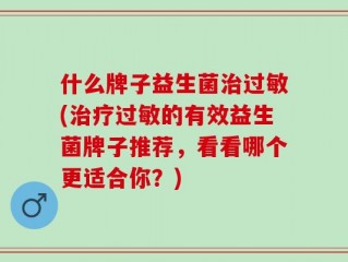 什么牌子益生菌治过敏(治疗过敏的有效益生菌牌子推荐，看看哪个更适合你？)
