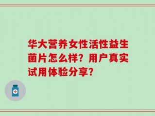 华大营养女性活性益生菌片怎么样？用户真实试用体验分享？