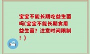 宝宝不能长期吃益生菌吗(宝宝不能长期食用益生菌？注意时间限制！)