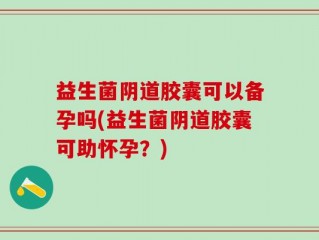 益生菌阴道胶囊可以备孕吗(益生菌阴道胶囊可助怀孕？)
