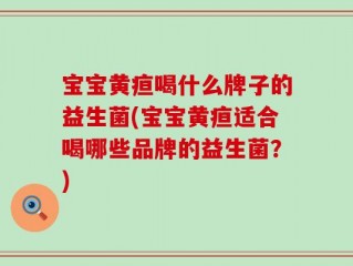 宝宝黄疸喝什么牌子的益生菌(宝宝黄疸适合喝哪些品牌的益生菌？)