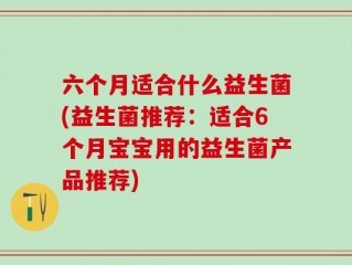 六个月适合什么益生菌(益生菌推荐：适合6个月宝宝用的益生菌产品推荐)