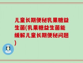 儿童长期便秘乳果糖益生菌(乳果糖益生菌能缓解儿童长期便秘问题)
