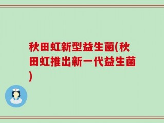 秋田虹新型益生菌(秋田虹推出新一代益生菌)