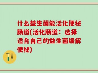 什么益生菌能活化便秘肠道(活化肠道：选择适合自己的益生菌缓解便秘)