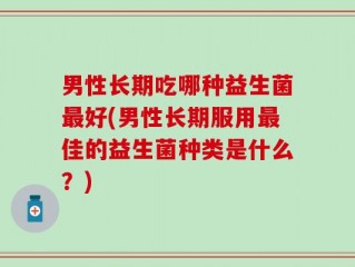 男性长期吃哪种益生菌最好(男性长期服用最佳的益生菌种类是什么？)