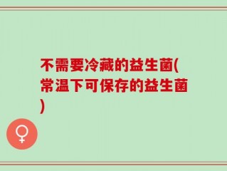 不需要冷藏的益生菌(常温下可保存的益生菌)