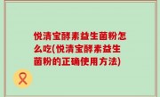 悦清宝酵素益生菌粉怎么吃(悦清宝酵素益生菌粉的正确使用方法)