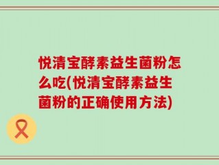 悦清宝酵素益生菌粉怎么吃(悦清宝酵素益生菌粉的正确使用方法)