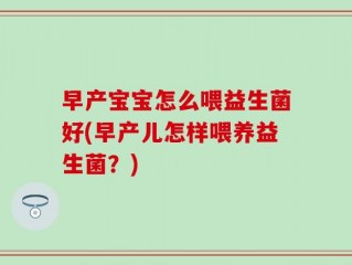 早产宝宝怎么喂益生菌好(早产儿怎样喂养益生菌？)
